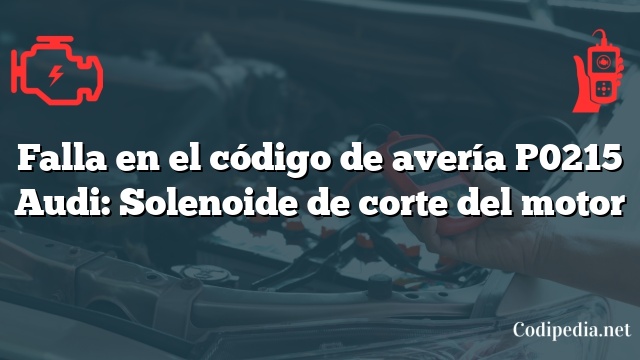 Falla en el código de avería P0215 Audi: Solenoide de corte del motor