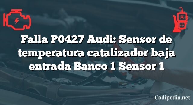 Falla P0427 Audi: Sensor de temperatura catalizador baja entrada Banco 1 Sensor 1