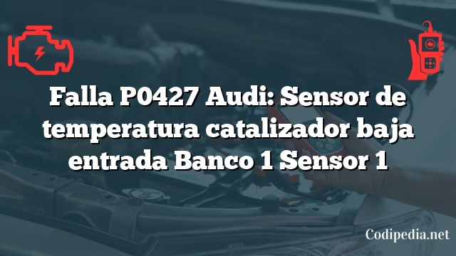 Falla P0427 Audi: Sensor de temperatura catalizador baja entrada Banco 1 Sensor 1