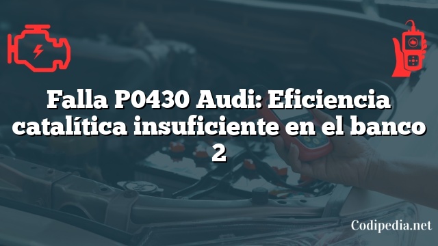 Falla P0430 Audi: Eficiencia catalítica insuficiente en el banco 2