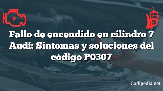 Fallo de encendido en cilindro 7 Audi: Síntomas y soluciones del código P0307