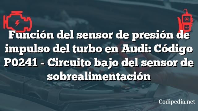 Función del sensor de presión de impulso del turbo en Audi: Código P0241 - Circuito bajo del sensor de sobrealimentación