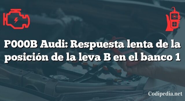 P000B Audi: Respuesta lenta de la posición de la leva B en el banco 1