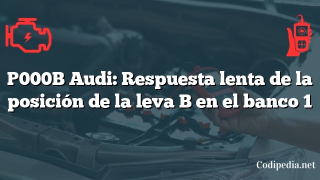 P000B Audi: Respuesta lenta de la posición de la leva B en el banco 1