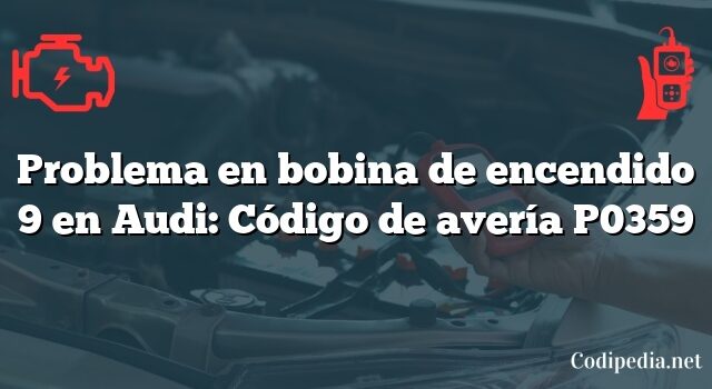 Problema en bobina de encendido 9 en Audi: Código de avería P0359