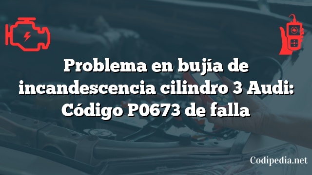 Problema en bujía de incandescencia cilindro 3 Audi: Código P0673 de falla