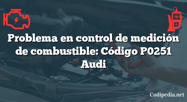 Problema en control de medición de combustible: Código P0251 Audi