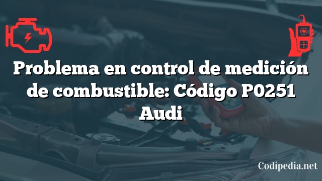 Problema en control de medición de combustible: Código P0251 Audi