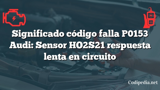 Significado código falla P0153 Audi: Sensor HO2S21 respuesta lenta en circuito