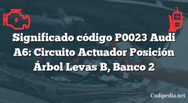 Significado código P0023 Audi A6: Circuito Actuador Posición Árbol Levas B, Banco 2