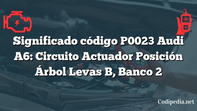 Significado código P0023 Audi A6: Circuito Actuador Posición Árbol Levas B, Banco 2