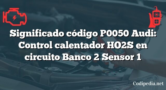 Significado código P0050 Audi: Control calentador HO2S en circuito Banco 2 Sensor 1