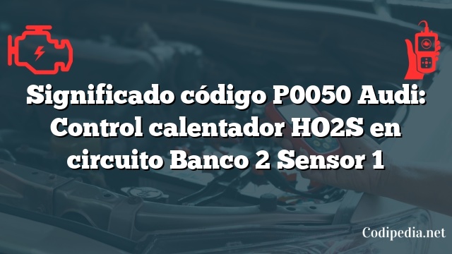 Significado código P0050 Audi: Control calentador HO2S en circuito Banco 2 Sensor 1