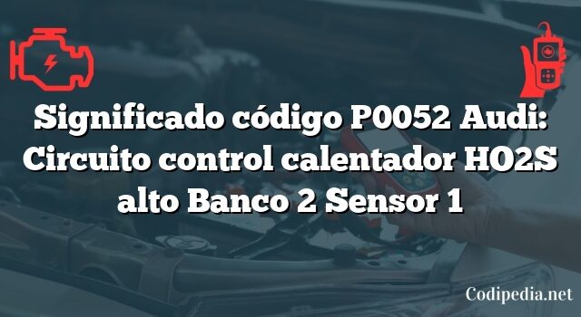 Significado código P0052 Audi: Circuito control calentador HO2S alto Banco 2 Sensor 1