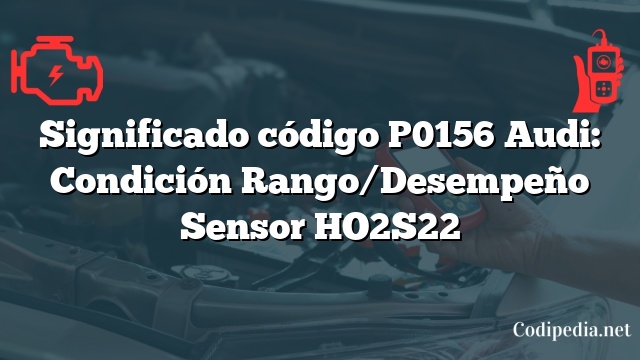 Significado código P0156 Audi: Condición Rango/Desempeño Sensor HO2S22