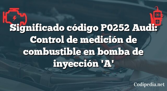 Significado código P0252 Audi: Control de medición de combustible en bomba de inyección 'A'