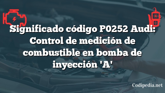 Significado código P0252 Audi: Control de medición de combustible en bomba de inyección 'A'