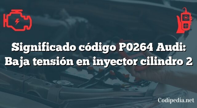 Significado código P0264 Audi: Baja tensión en inyector cilindro 2