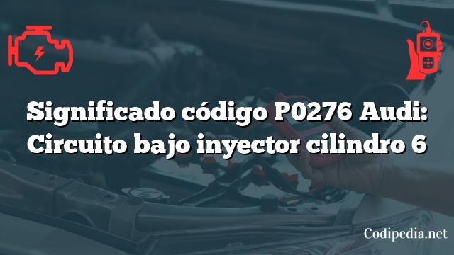 Significado código P0276 Audi: Circuito bajo inyector cilindro 6