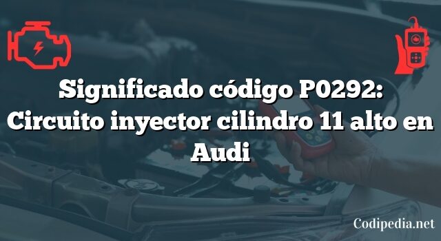 Significado código P0292: Circuito inyector cilindro 11 alto en Audi