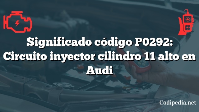 Significado código P0292: Circuito inyector cilindro 11 alto en Audi