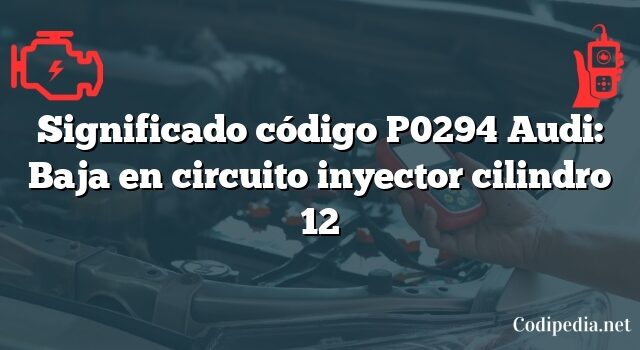 Significado código P0294 Audi: Baja en circuito inyector cilindro 12