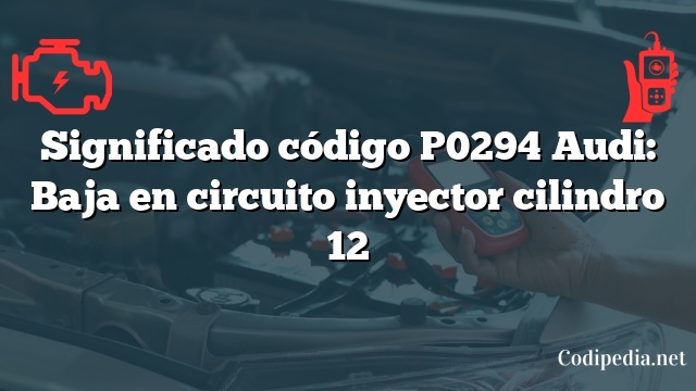 Significado código P0294 Audi: Baja en circuito inyector cilindro 12