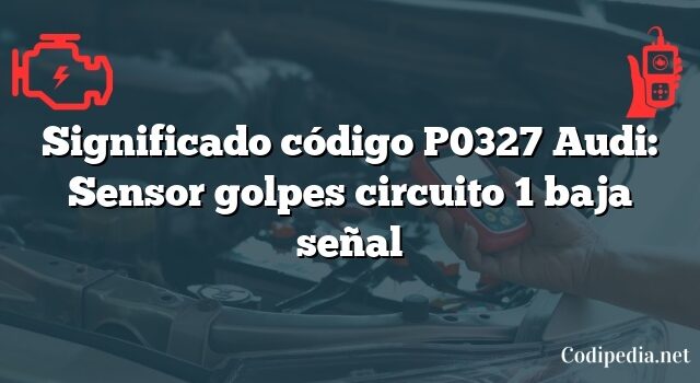 Significado código P0327 Audi: Sensor golpes circuito 1 baja señal