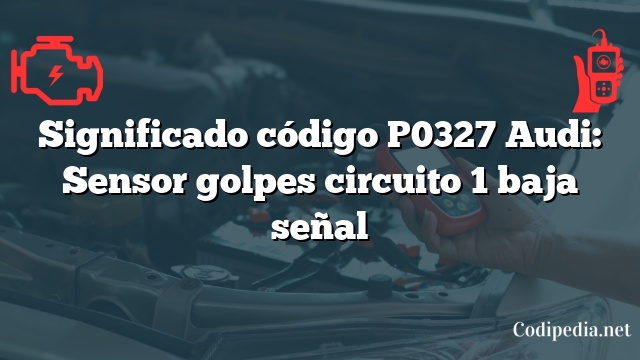 Significado código P0327 Audi: Sensor golpes circuito 1 baja señal