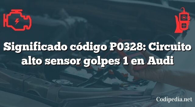 Significado código P0328: Circuito alto sensor golpes 1 en Audi