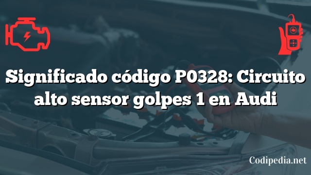 Significado código P0328: Circuito alto sensor golpes 1 en Audi