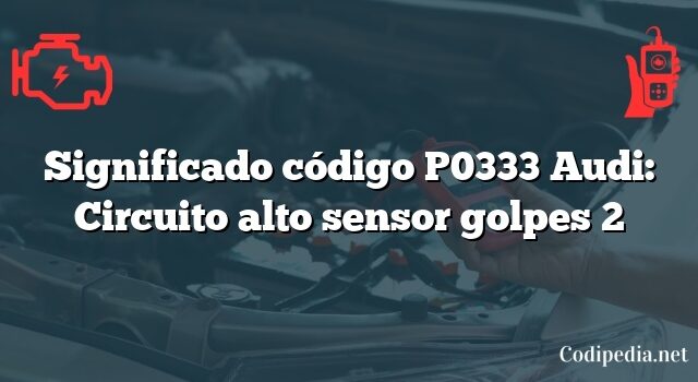 Significado código P0333 Audi: Circuito alto sensor golpes 2