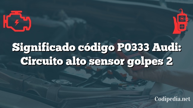 Significado código P0333 Audi: Circuito alto sensor golpes 2