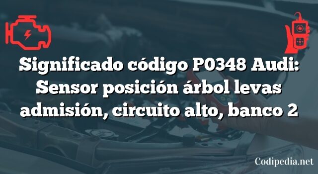 Significado código P0348 Audi: Sensor posición árbol levas admisión, circuito alto, banco 2