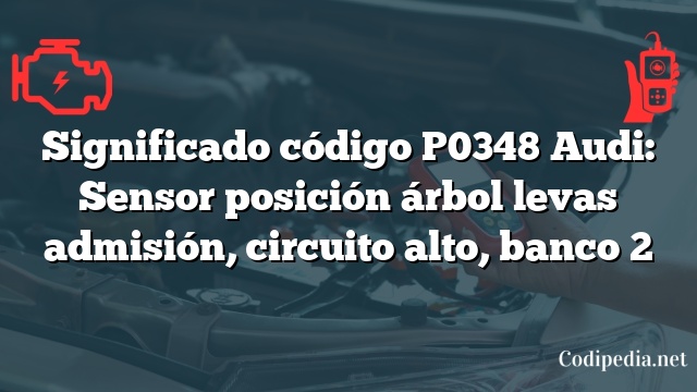 Significado código P0348 Audi: Sensor posición árbol levas admisión, circuito alto, banco 2