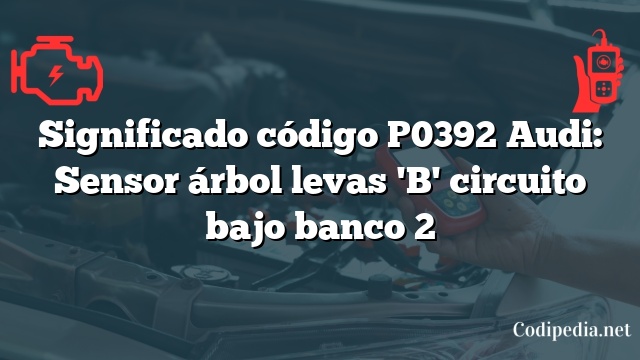 Significado código P0392 Audi: Sensor árbol levas 'B' circuito bajo banco 2