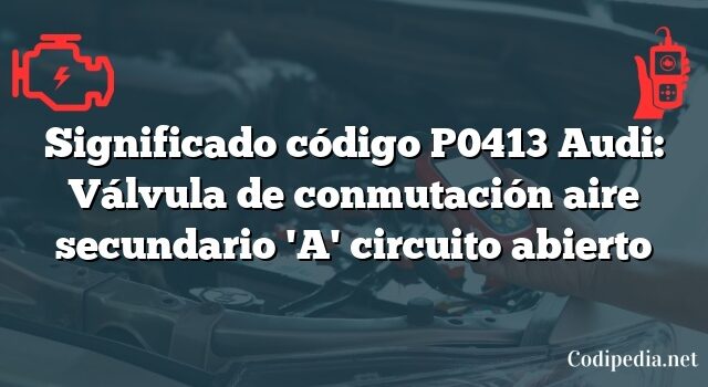 Significado código P0413 Audi: Válvula de conmutación aire secundario 'A' circuito abierto