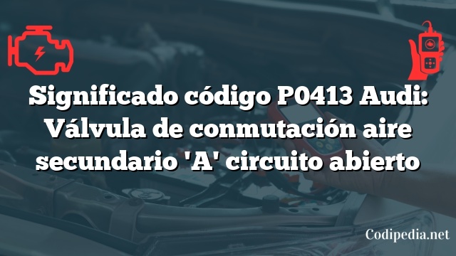 Significado código P0413 Audi: Válvula de conmutación aire secundario 'A' circuito abierto