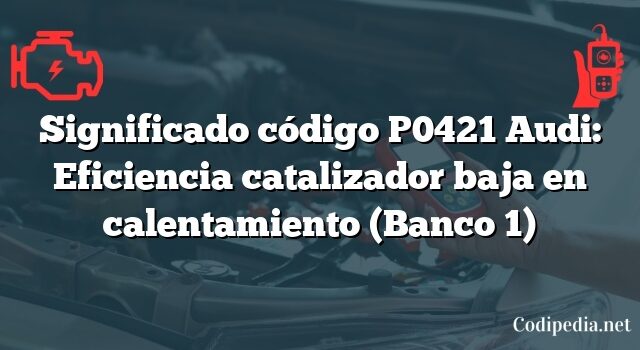 Significado código P0421 Audi: Eficiencia catalizador baja en calentamiento (Banco 1)