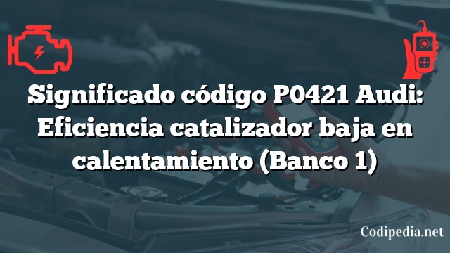 Significado código P0421 Audi: Eficiencia catalizador baja en calentamiento (Banco 1)