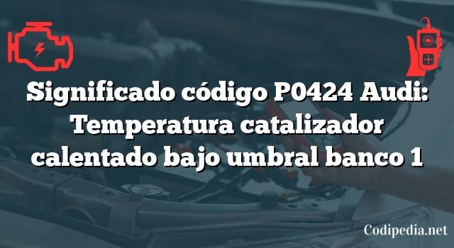 Significado código P0424 Audi: Temperatura catalizador calentado bajo umbral banco 1