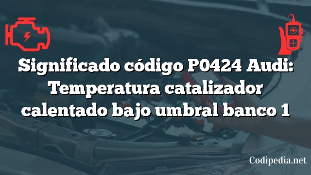 Significado código P0424 Audi: Temperatura catalizador calentado bajo umbral banco 1