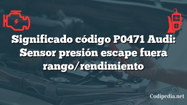 Significado código P0471 Audi: Sensor presión escape fuera rango/rendimiento