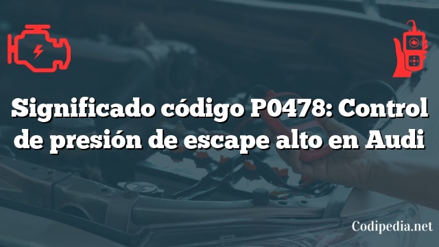 Significado código P0478: Control de presión de escape alto en Audi