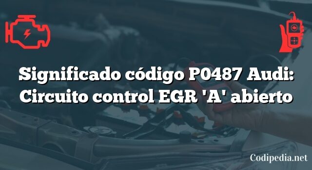 Significado código P0487 Audi: Circuito control EGR 'A' abierto