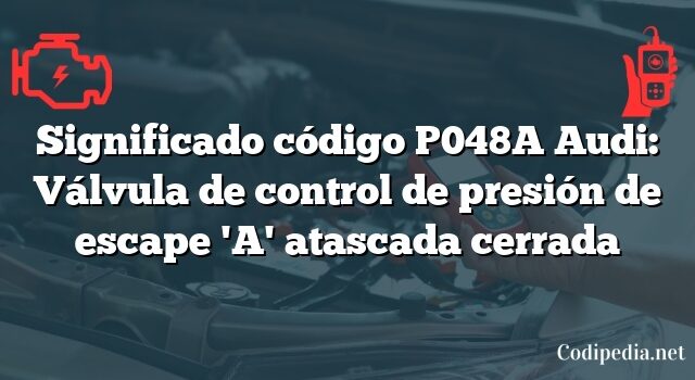 Significado código P048A Audi: Válvula de control de presión de escape 'A' atascada cerrada