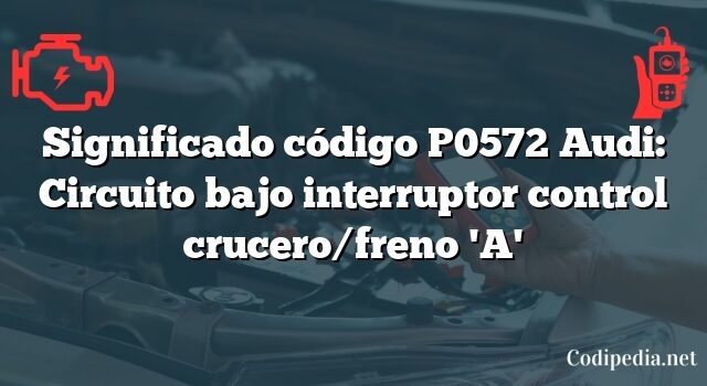 Significado código P0572 Audi: Circuito bajo interruptor control crucero/freno 'A'