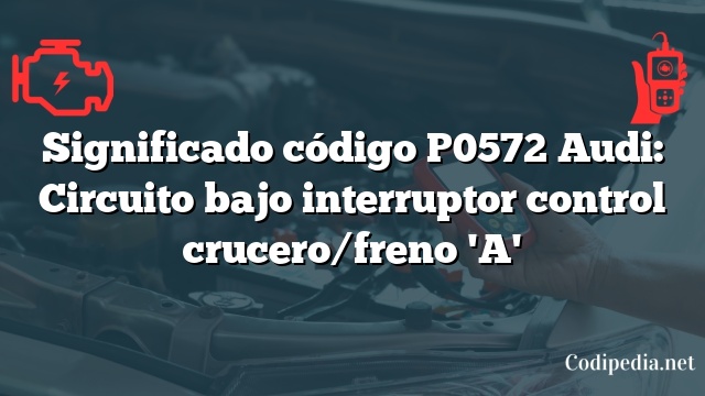 Significado código P0572 Audi: Circuito bajo interruptor control crucero/freno 'A'