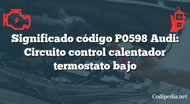 Significado código P0598 Audi: Circuito control calentador termostato bajo