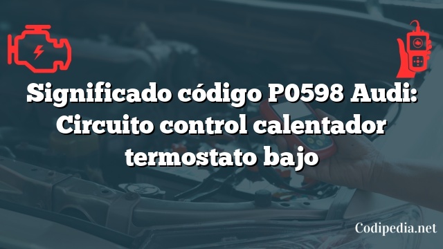 Significado código P0598 Audi: Circuito control calentador termostato bajo